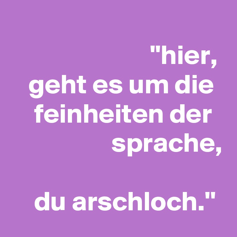 
                         ''hier,
   geht es um die      feinheiten der                    sprache,

    du arschloch.''