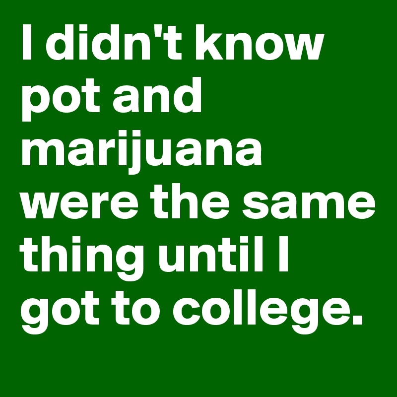 I didn't know pot and marijuana were the same thing until I got to college. 