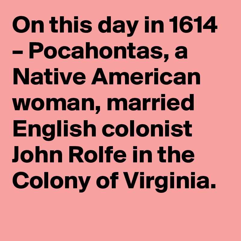 On this day in 1614 – Pocahontas, a Native American woman, married English colonist John Rolfe in the Colony of Virginia.