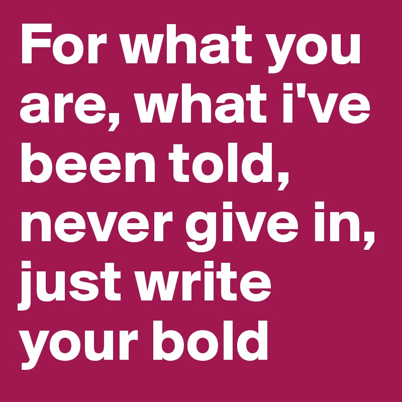 For what you are, what i've been told, never give in, just write your bold