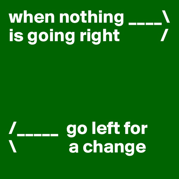 when nothing ____\
is going right           /




/_____  go left for
\              a change