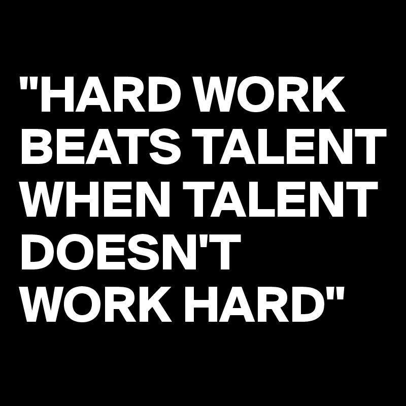 
"HARD WORK BEATS TALENT WHEN TALENT DOESN'T WORK HARD"