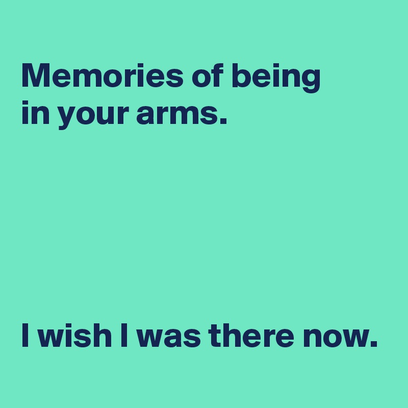 
Memories of being 
in your arms.





I wish I was there now.