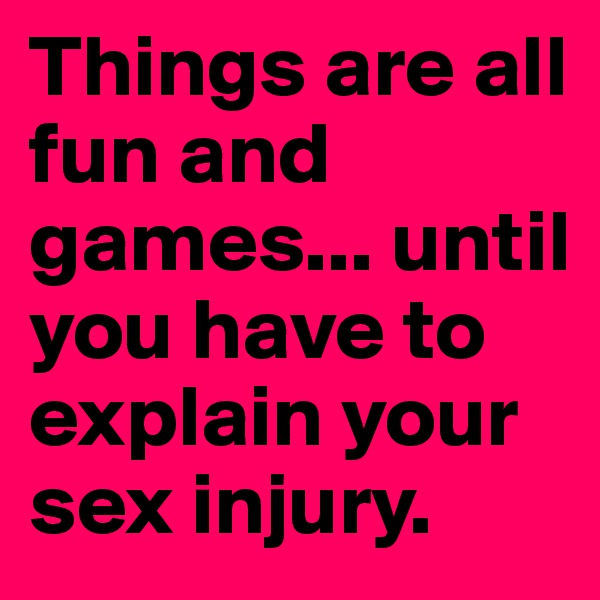 Things are all fun and games... until you have to explain your sex injury.