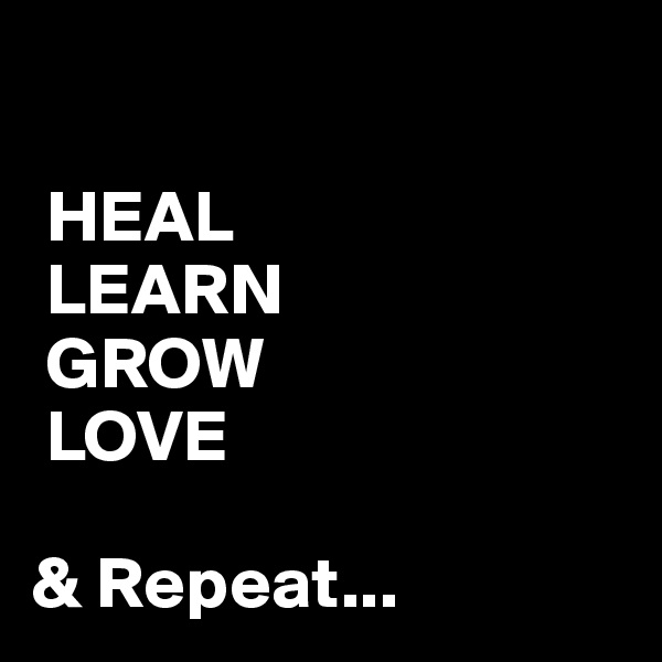 

 HEAL
 LEARN
 GROW
 LOVE

& Repeat...
