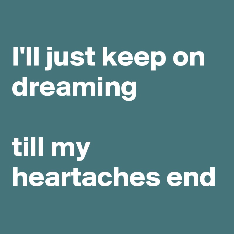 
I'll just keep on dreaming

till my heartaches end 