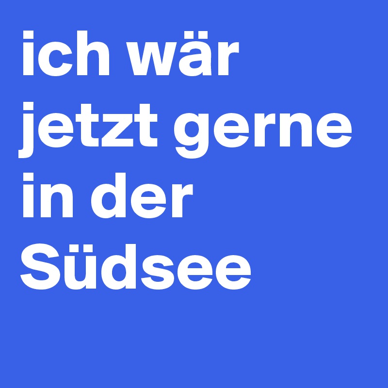 ich wär jetzt gerne in der Südsee