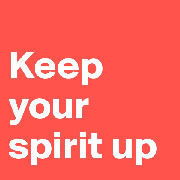 
Keep your spirit up