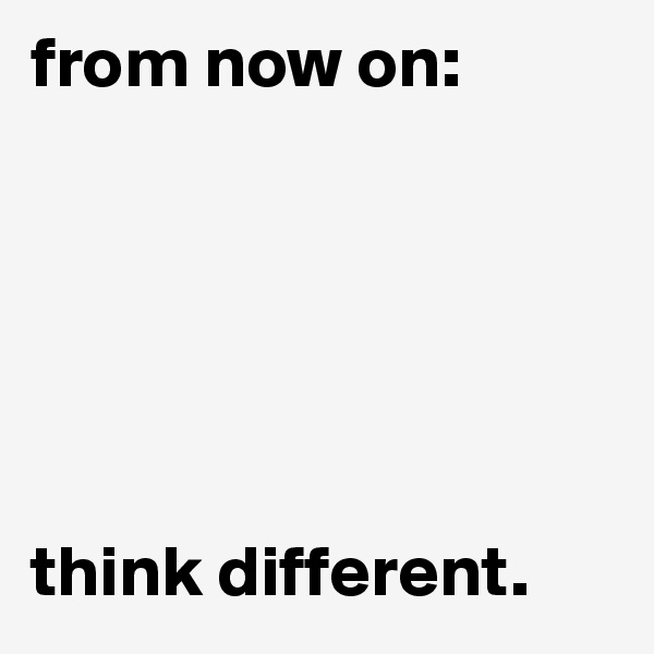 from now on: 






think different.