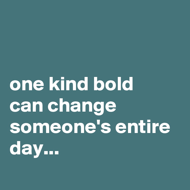 


one kind bold 
can change someone's entire day...
