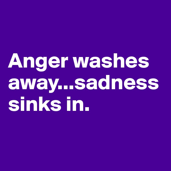 

Anger washes away...sadness sinks in.

