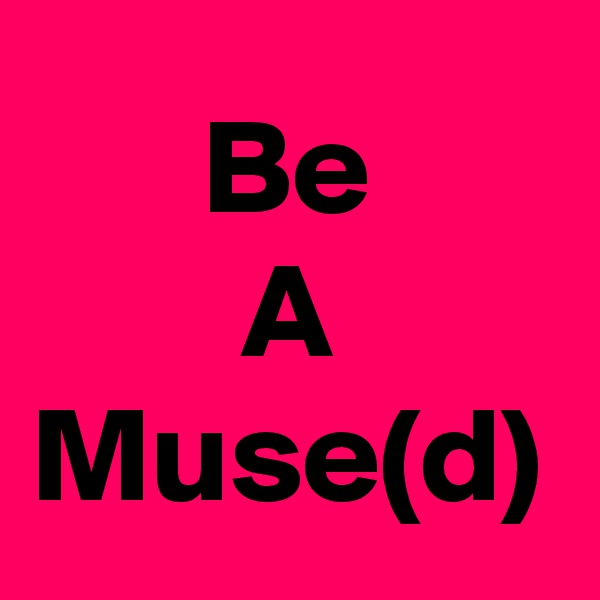 Be
A
Muse(d)