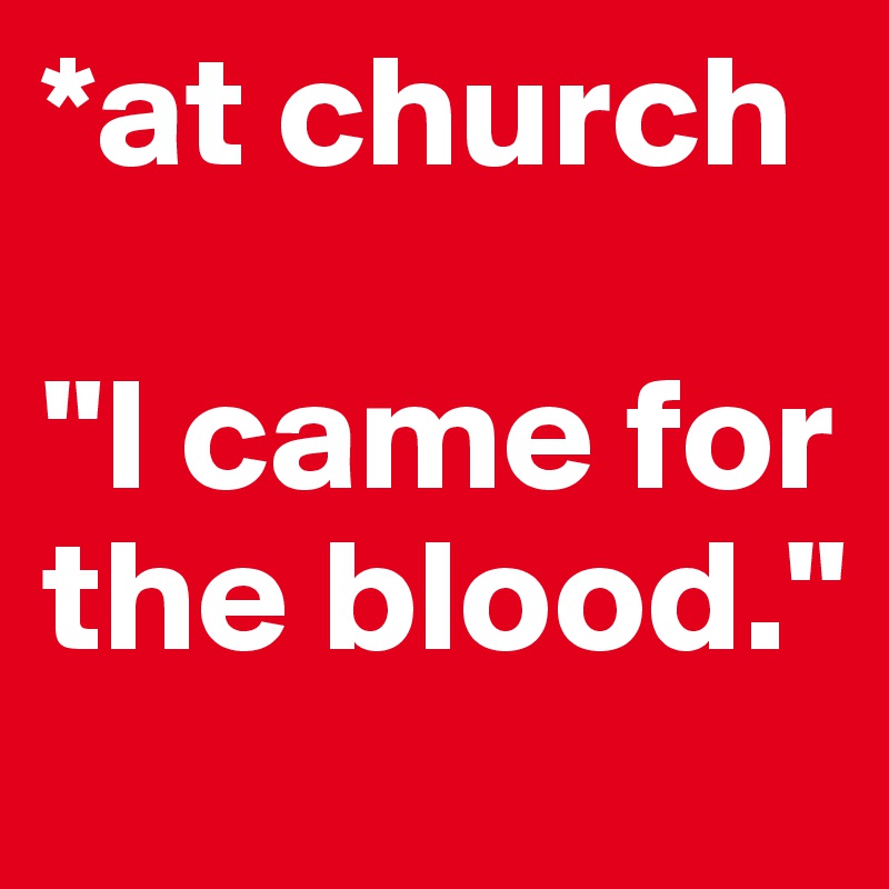 *at church

"I came for the blood."