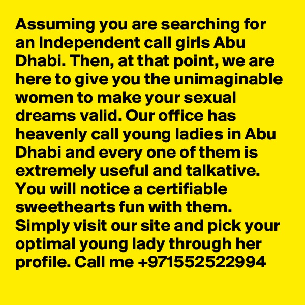 Assuming you are searching for an Independent call girls Abu Dhabi. Then, at that point, we are here to give you the unimaginable women to make your sexual dreams valid. Our office has heavenly call young ladies in Abu Dhabi and every one of them is extremely useful and talkative. You will notice a certifiable sweethearts fun with them. Simply visit our site and pick your optimal young lady through her profile. Call me +971552522994
