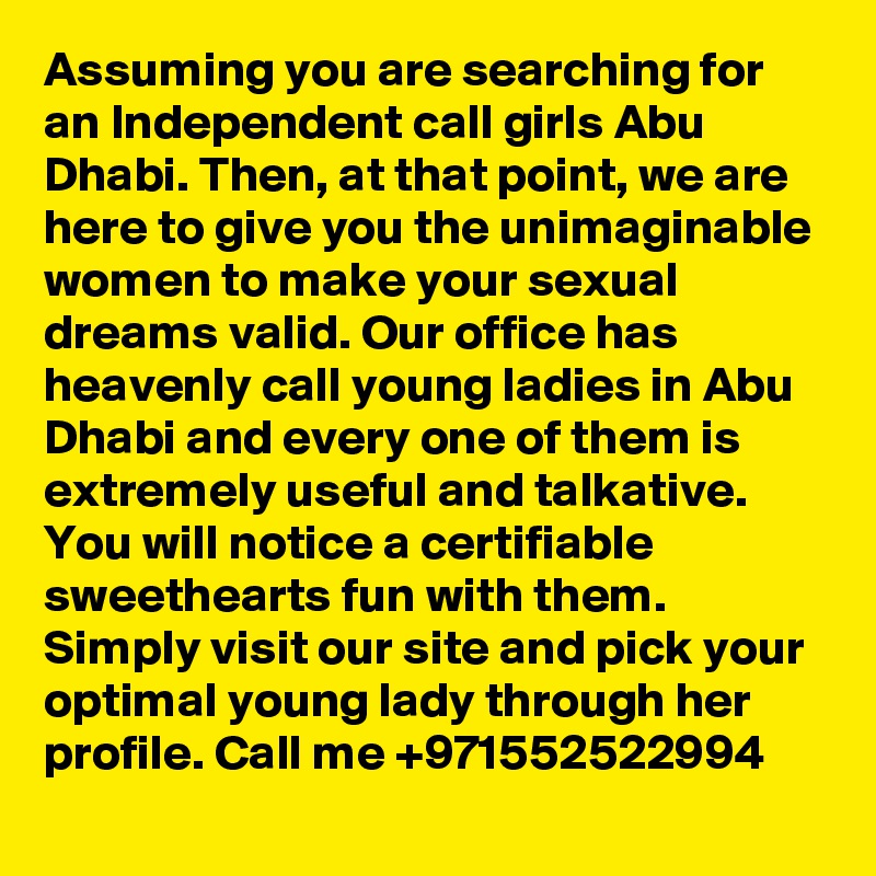 Assuming you are searching for an Independent call girls Abu Dhabi. Then, at that point, we are here to give you the unimaginable women to make your sexual dreams valid. Our office has heavenly call young ladies in Abu Dhabi and every one of them is extremely useful and talkative. You will notice a certifiable sweethearts fun with them. Simply visit our site and pick your optimal young lady through her profile. Call me +971552522994