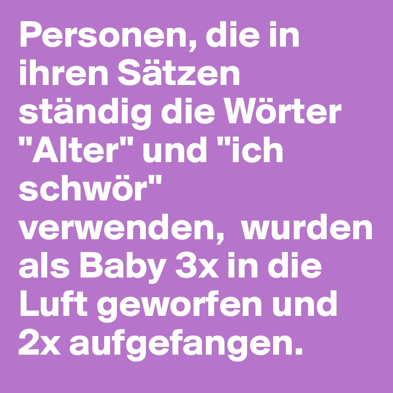 Personen, die in ihren Sätzen ständig die Wörter "Alter" und "ich schwör" verwenden,  wurden als Baby 3x in die Luft geworfen und 2x aufgefangen.