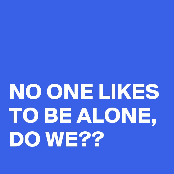 


NO ONE LIKES TO BE ALONE, DO WE??