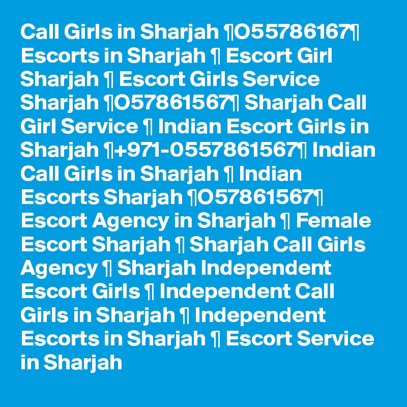 Call Girls in Sharjah ¶O55786167¶ Escorts in Sharjah ¶ Escort Girl Sharjah ¶ Escort Girls Service Sharjah ¶O57861567¶ Sharjah Call Girl Service ¶ Indian Escort Girls in Sharjah ¶+971-0557861567¶ Indian Call Girls in Sharjah ¶ Indian Escorts Sharjah ¶O57861567¶ Escort Agency in Sharjah ¶ Female Escort Sharjah ¶ Sharjah Call Girls Agency ¶ Sharjah Independent Escort Girls ¶ Independent Call Girls in Sharjah ¶ Independent Escorts in Sharjah ¶ Escort Service in Sharjah