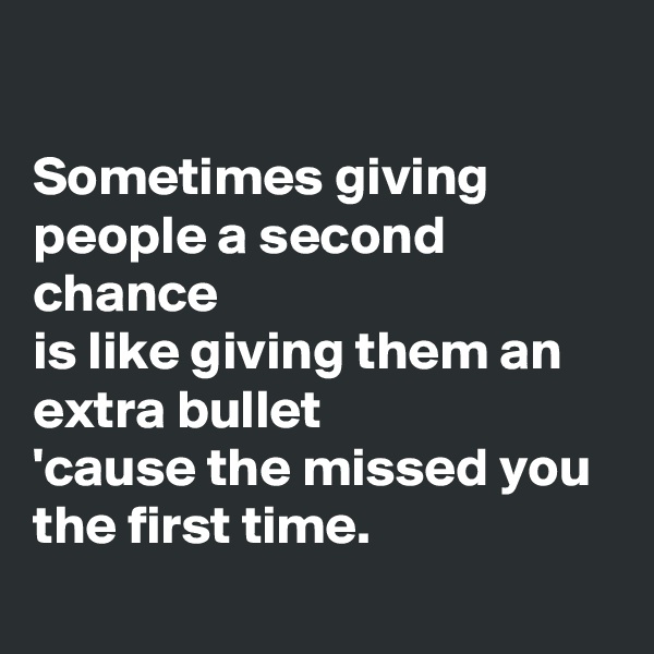 

Sometimes giving people a second chance
is like giving them an extra bullet 
'cause the missed you the first time.
 