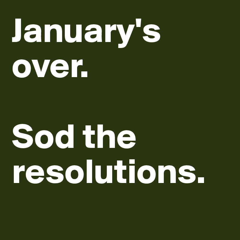 January's over.

Sod the resolutions.
