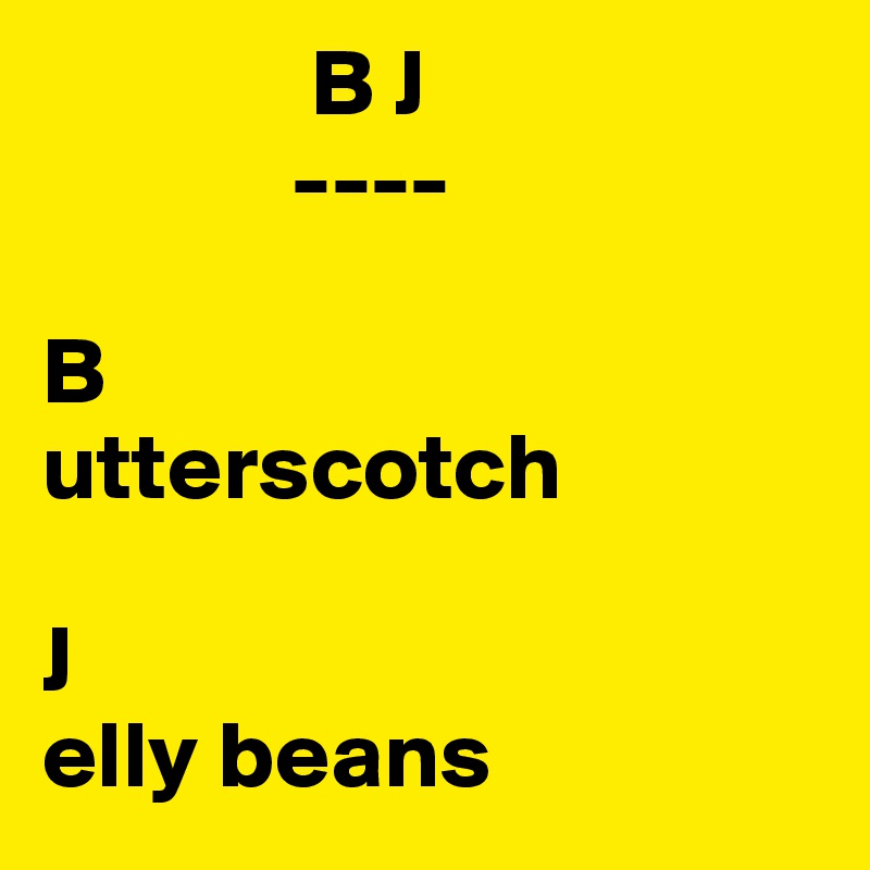               B J
             ----

B
utterscotch

J
elly beans
