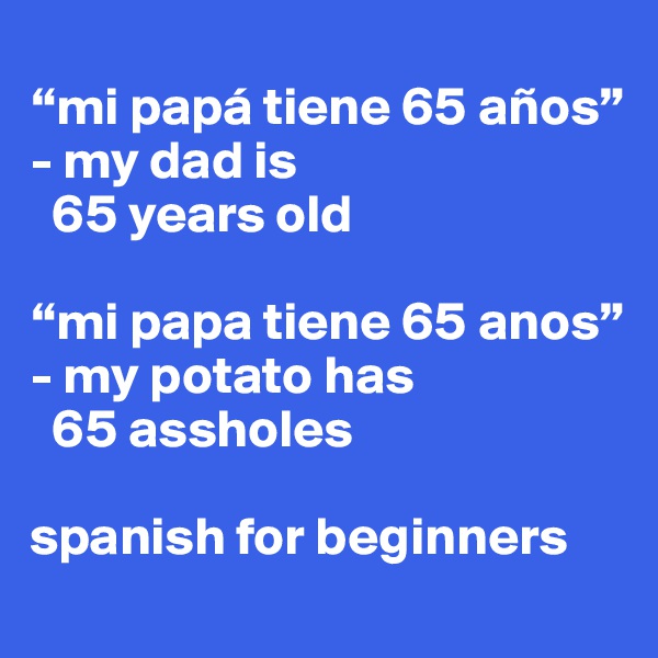 
“mi papá tiene 65 años”
- my dad is 
  65 years old 

“mi papa tiene 65 anos”
- my potato has 
  65 assholes

spanish for beginners