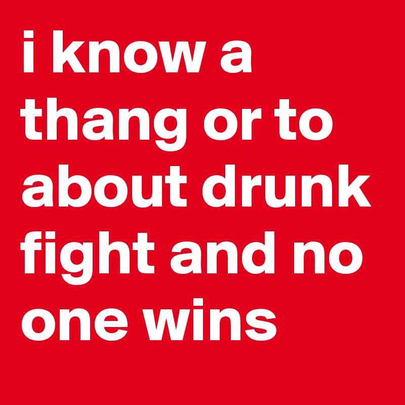 i know a thang or to about drunk fight and no one wins