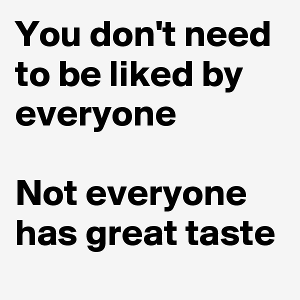 You don't need to be liked by everyone

Not everyone has great taste