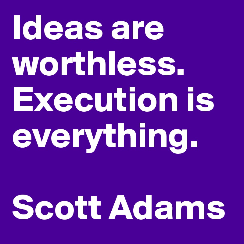 Ideas are worthless. Execution is everything.

Scott Adams