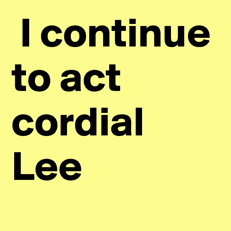  I continue to act cordial Lee