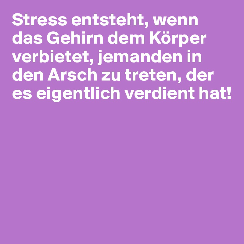 Stress entsteht, wenn das Gehirn dem Körper verbietet, jemanden in den Arsch zu treten, der es eigentlich verdient hat!





