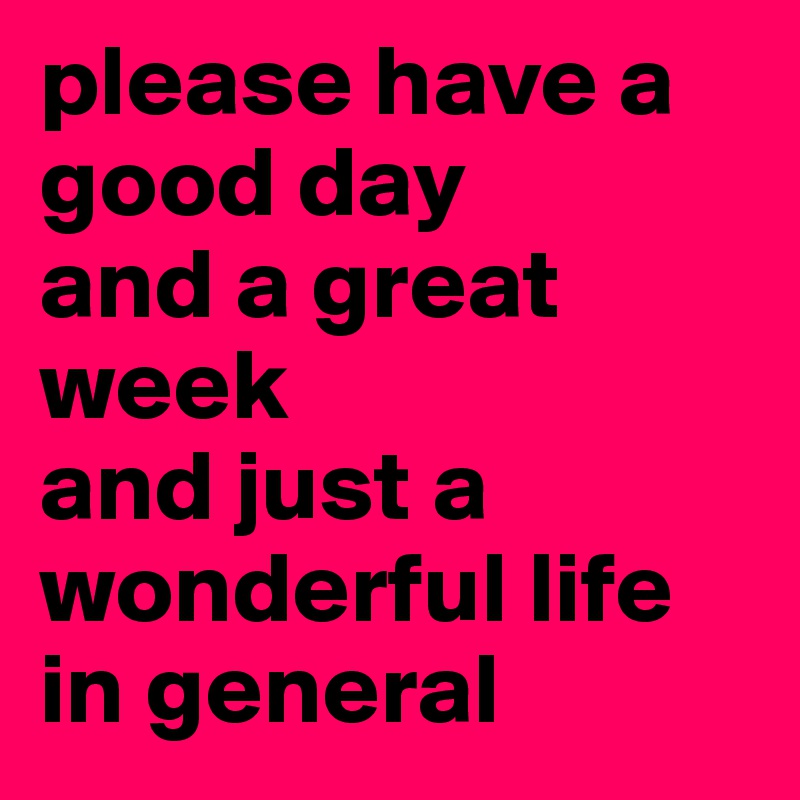 please have a good day
and a great week
and just a wonderful life in general