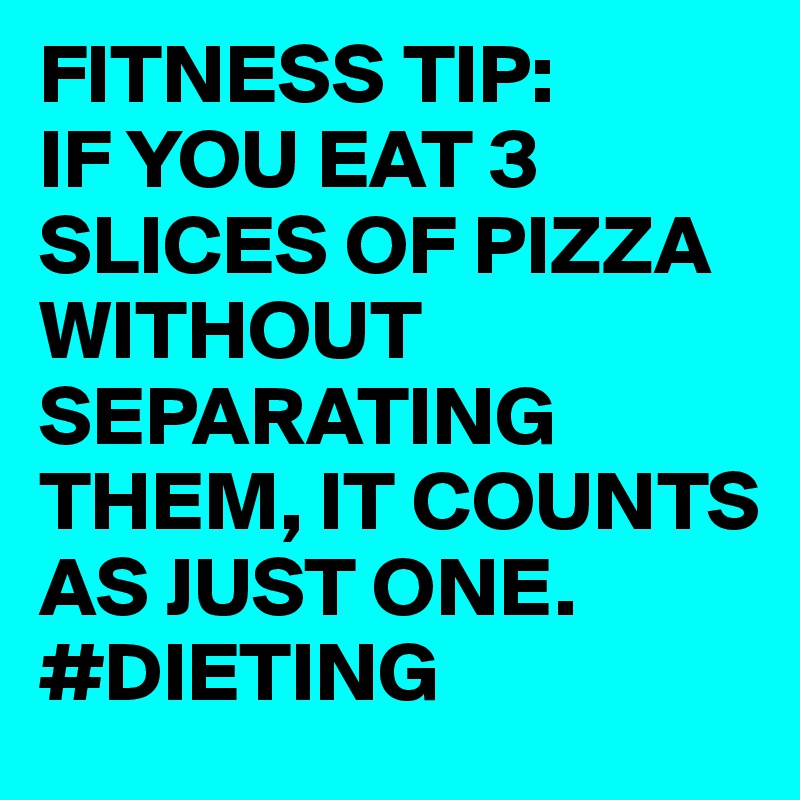 FITNESS TIP:
IF YOU EAT 3 SLICES OF PIZZA WITHOUT SEPARATING THEM, IT COUNTS AS JUST ONE. 
#DIETING