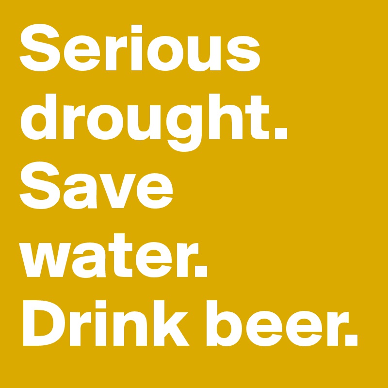Serious drought. Save water. 
Drink beer.