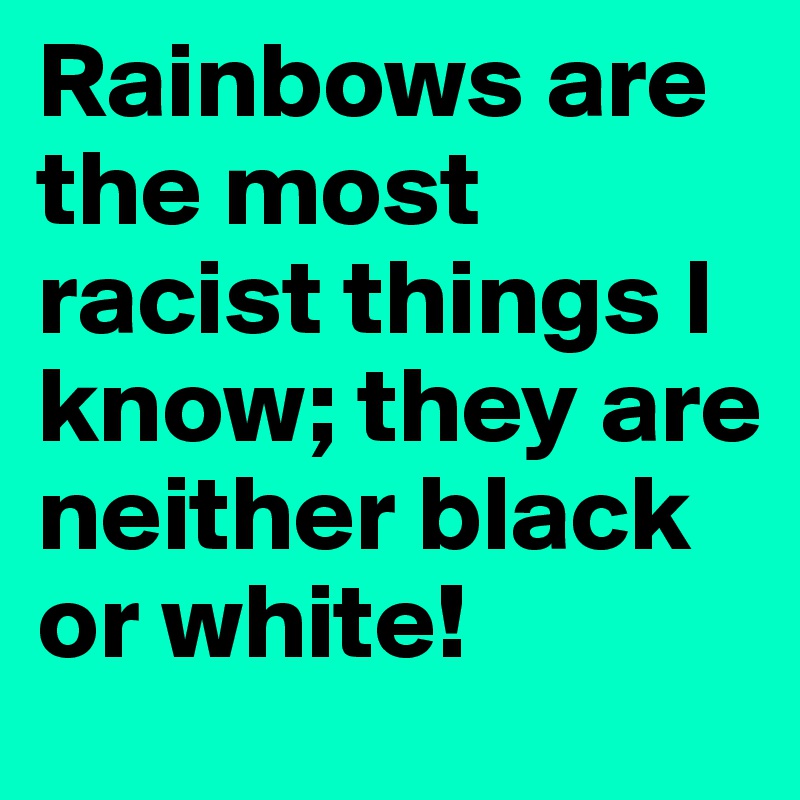 Rainbows are the most racist things I know; they are neither black or white!