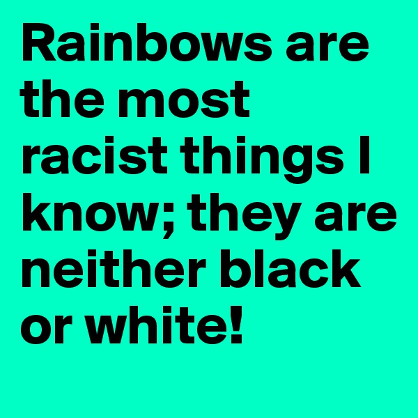 Rainbows are the most racist things I know; they are neither black or white!