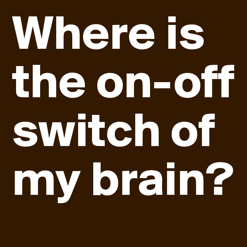 Where is the on-off switch of my brain?