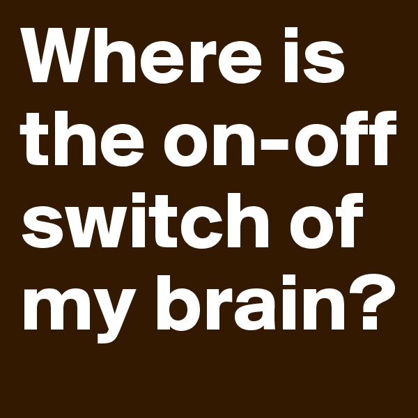 Where is the on-off switch of my brain?