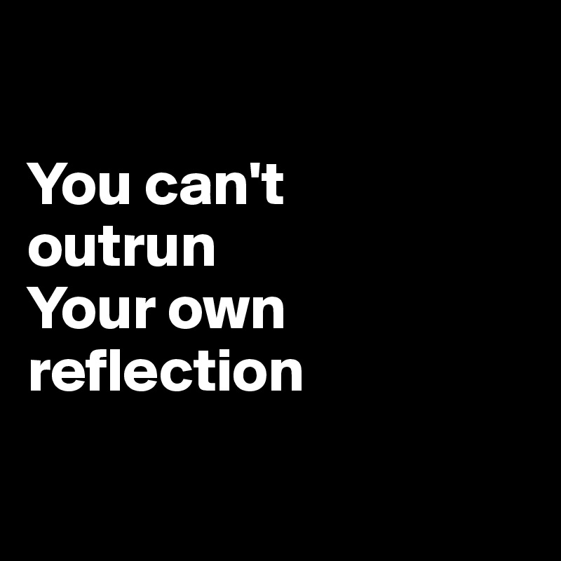 

You can't
outrun
Your own
reflection

