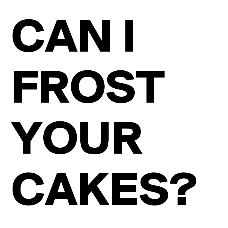 CAN I FROST YOUR CAKES?