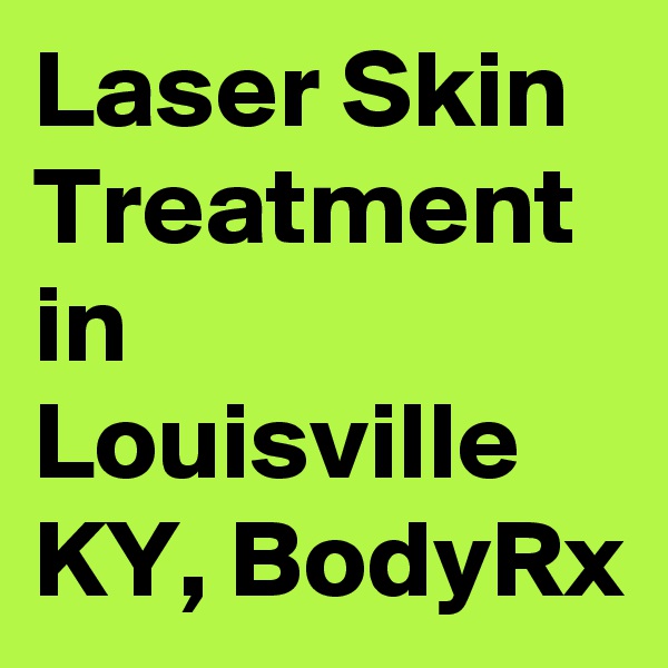 Laser Skin Treatment in Louisville KY, BodyRx