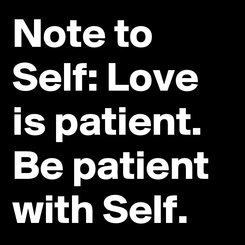 Note to Self: Love is patient.  Be patient with Self. 