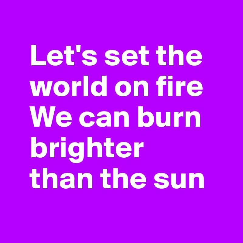 
   Let's set the 
   world on fire
   We can burn 
   brighter 
   than the sun
