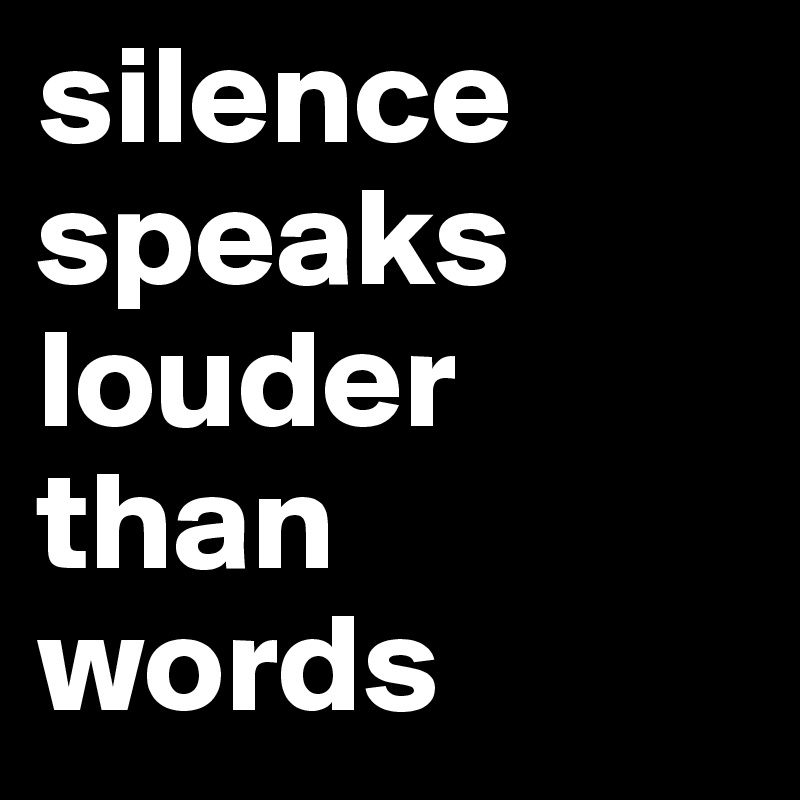 silence speaks louder than words 