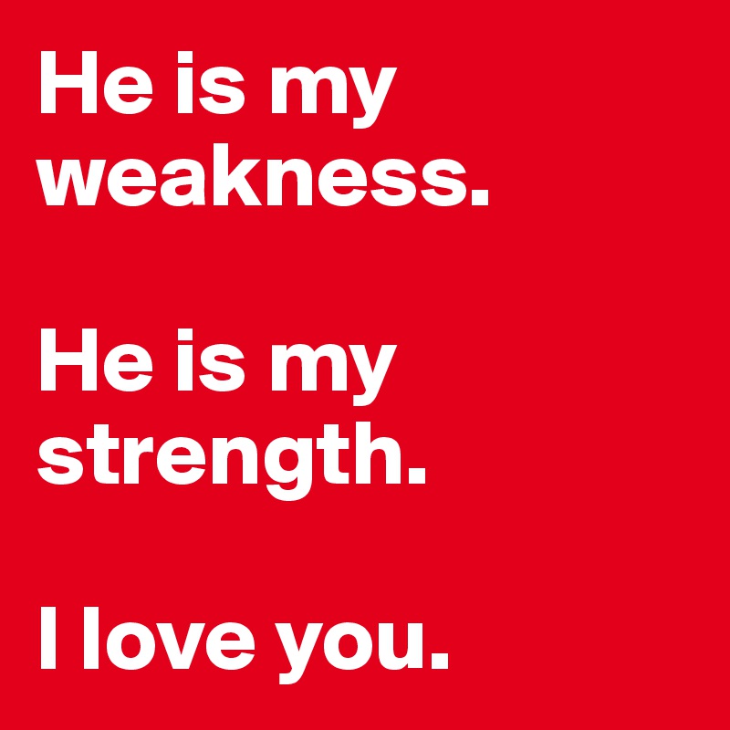 He is my weakness. 

He is my strength. 

I love you. 