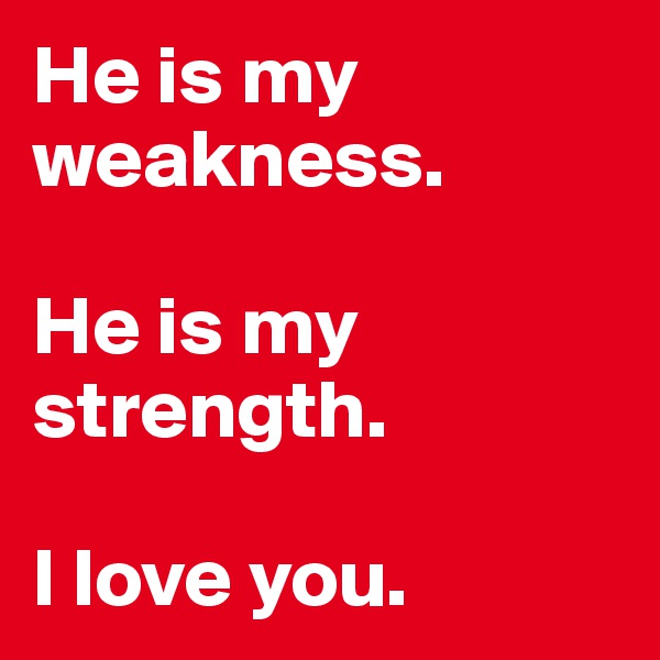 He is my weakness. 

He is my strength. 

I love you. 