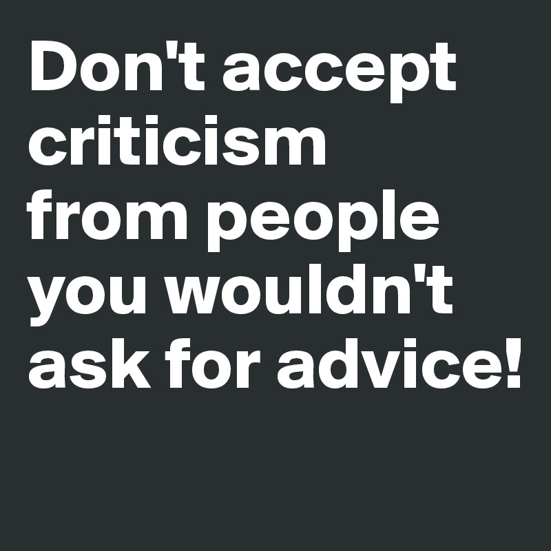 Don't accept criticism
from people
you wouldn't ask for advice!
