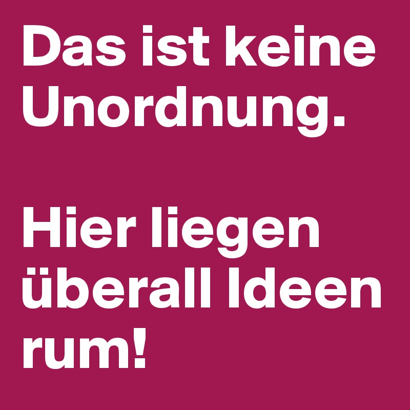 Das ist keine Unordnung. 

Hier liegen überall Ideen rum!