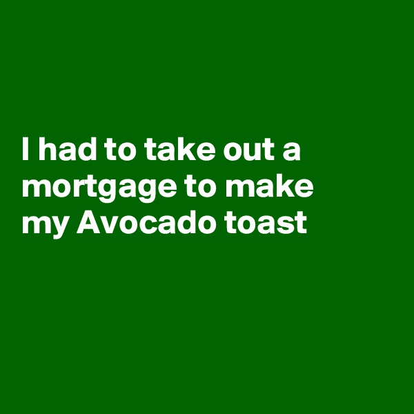 


I had to take out a mortgage to make
my Avocado toast



