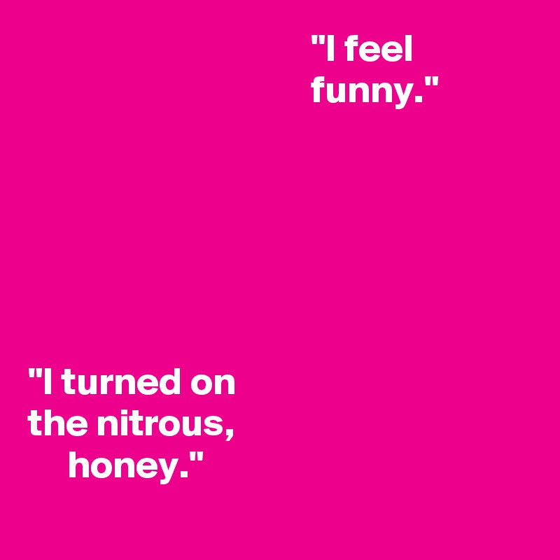                                     "I feel
                                    funny."






"I turned on
the nitrous,
     honey."
